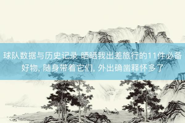 球队数据与历史记录 晒晒我出差旅行的11件必备好物， 随身带着它们， 外出确凿释怀多了