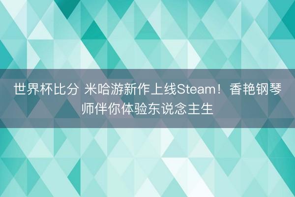 世界杯比分 米哈游新作上线Steam！香艳钢琴师伴你体验东说念主生