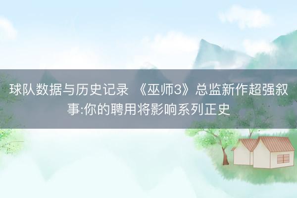 球队数据与历史记录 《巫师3》总监新作超强叙事:你的聘用将影响系列正史