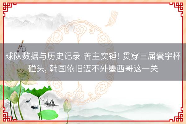 球队数据与历史记录 苦主实锤! 贯穿三届寰宇杯碰头, 韩国依旧迈不外墨西哥这一关