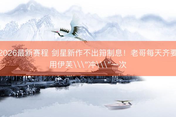 2026最新赛程 剑星新作不出箝制息！老哥每天齐要用伊芙\＂冲\＂一次