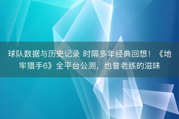 球队数据与历史记录 时隔多年经典回想！《地牢猎手6》全平台公测，也曾老练的滋味