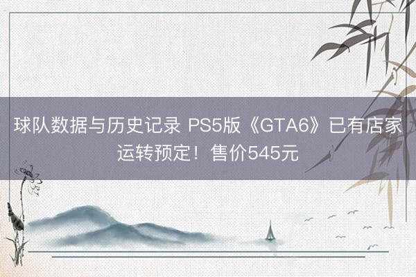 球队数据与历史记录 PS5版《GTA6》已有店家运转预定！售价545元