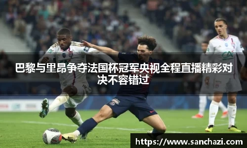 巴黎与里昂争夺法国杯冠军央视全程直播精彩对决不容错过